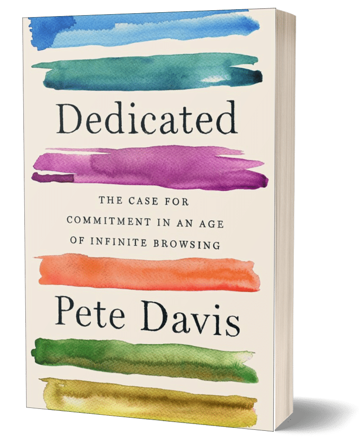 Dedicated: The Case for Commitment in An Age of Infinite Browsing, by Pete Davis. Available in bookstores now.
